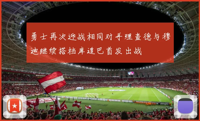 勇士再次迎战相同对手理查德与穆迪继续搭档库追巴首发出战
