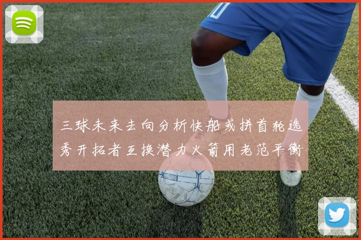 三球未来去向分析快船或拼首轮选秀开拓者互换潜力火箭用老范平衡阵容