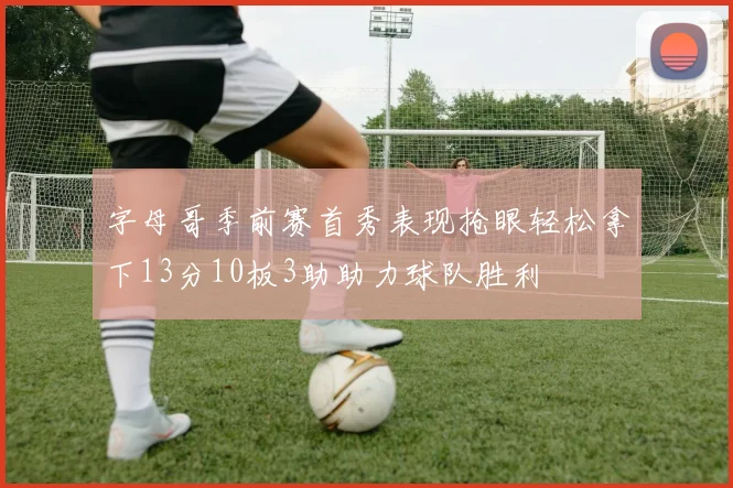 字母哥季前赛首秀表现抢眼轻松拿下13分10板3助助力球队胜利