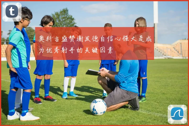 奥科吉盛赞谢泼德自信心强大是成为优秀射手的关键因素