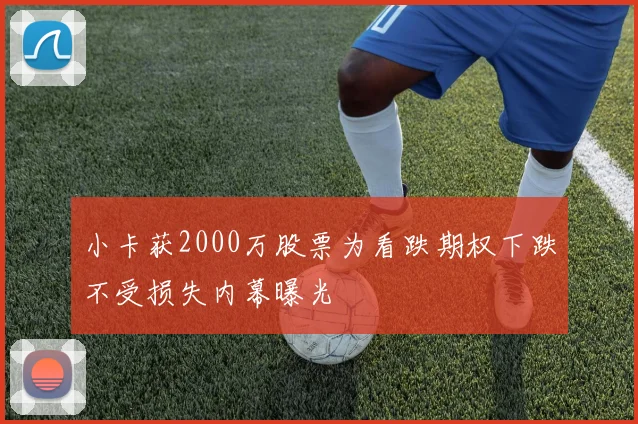 小卡获2000万股票为看跌期权下跌不受损失内幕曝光