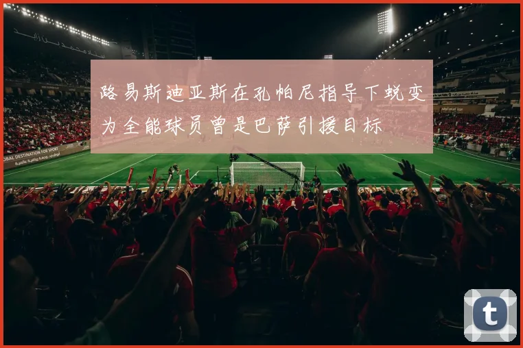 路易斯迪亚斯在孔帕尼指导下蜕变为全能球员曾是巴萨引援目标