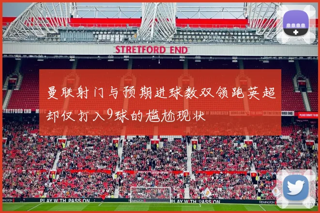 曼联射门与预期进球数双领跑英超却仅打入9球的尴尬现状