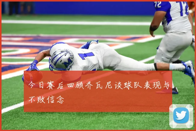 今日赛后回顾乔瓦尼谈球队表现与不败信念
