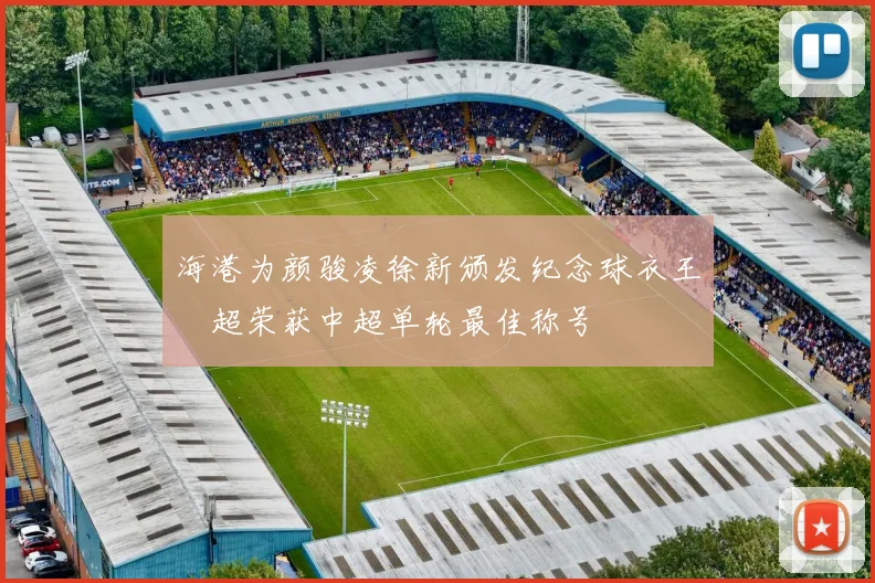 海港为颜骏凌徐新颁发纪念球衣王燊超荣获中超单轮最佳称号