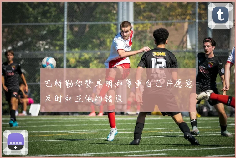 巴特勒称赞库明加尊重自己并愿意及时纠正他的错误