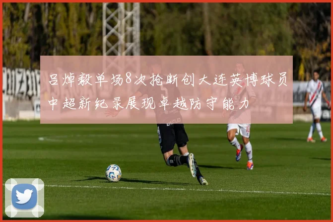 吕焯毅单场8次抢断创大连英博球员中超新纪录展现卓越防守能力