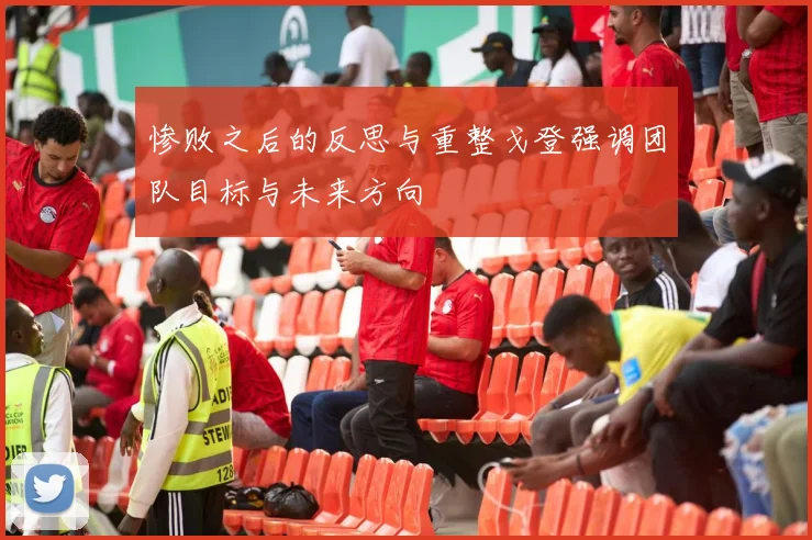 惨败之后的反思与重整戈登强调团队目标与未来方向