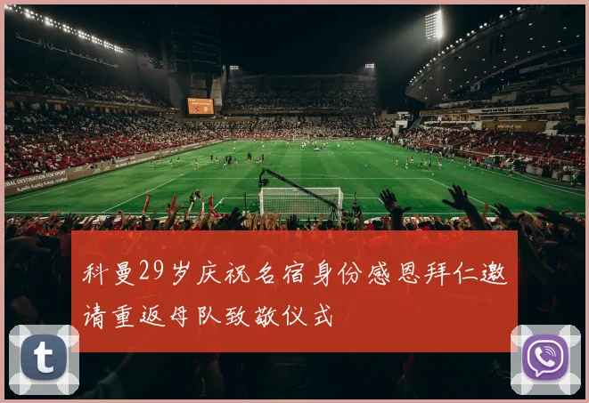 科曼29岁庆祝名宿身份感恩拜仁邀请重返母队致敬仪式