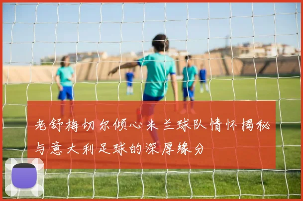 老舒梅切尔倾心米兰球队情怀揭秘与意大利足球的深厚缘分