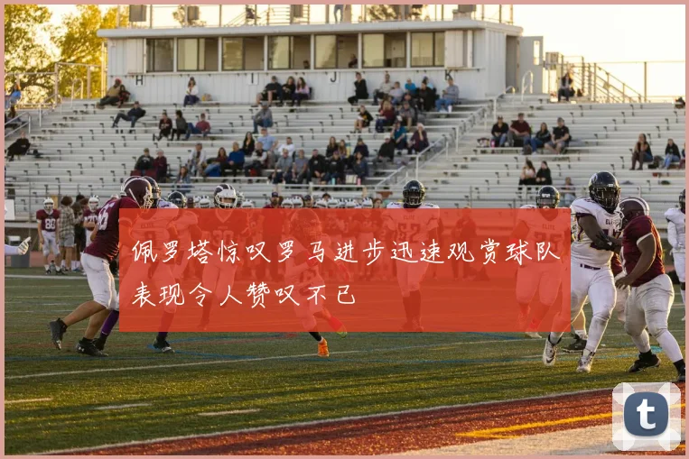 佩罗塔惊叹罗马进步迅速观赏球队表现令人赞叹不已