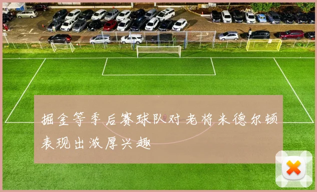 掘金等季后赛球队对老将米德尔顿表现出浓厚兴趣