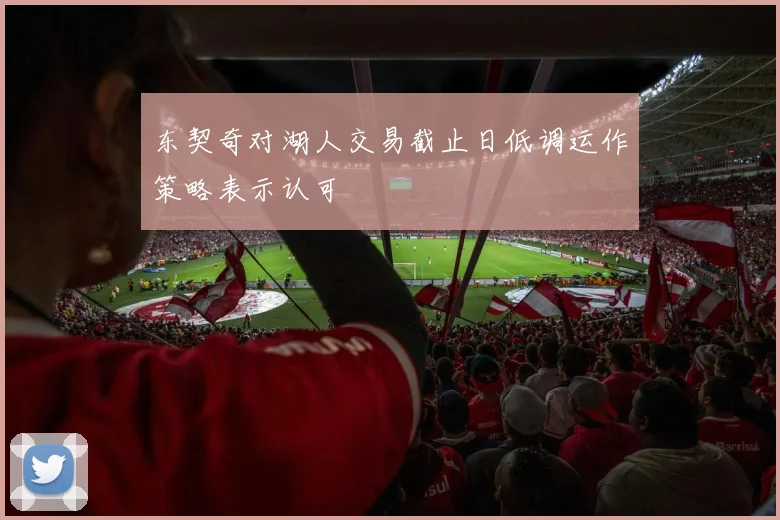 东契奇对湖人交易截止日低调运作策略表示认可