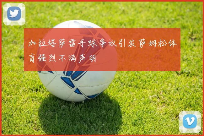 加拉塔萨雷手球争议引发萨姆松体育强烈不满声明