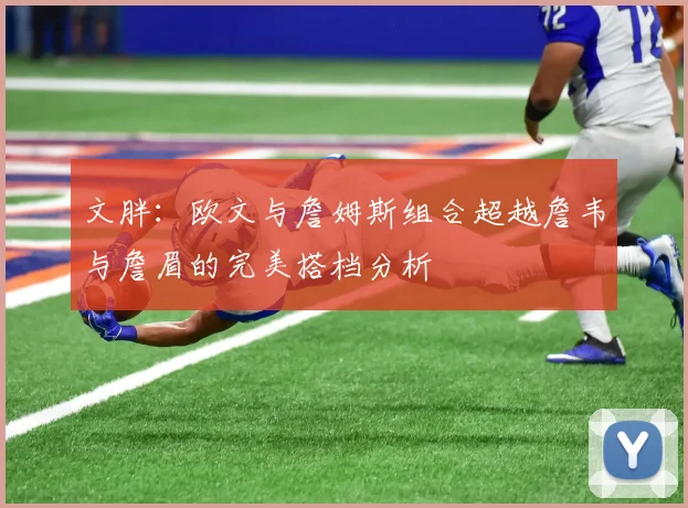 文胖：欧文与詹姆斯组合超越詹韦与詹眉的完美搭档分析