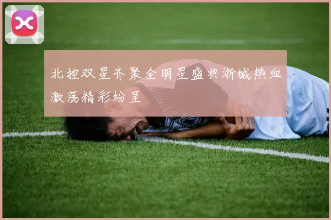 北控双星齐聚全明星盛典浙城热血激荡精彩纷呈