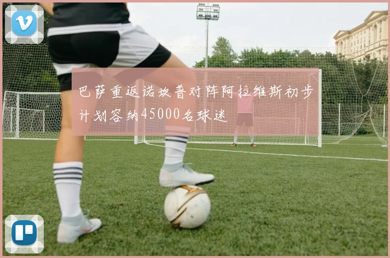 巴萨重返诺坎普对阵阿拉维斯初步计划容纳45000名球迷