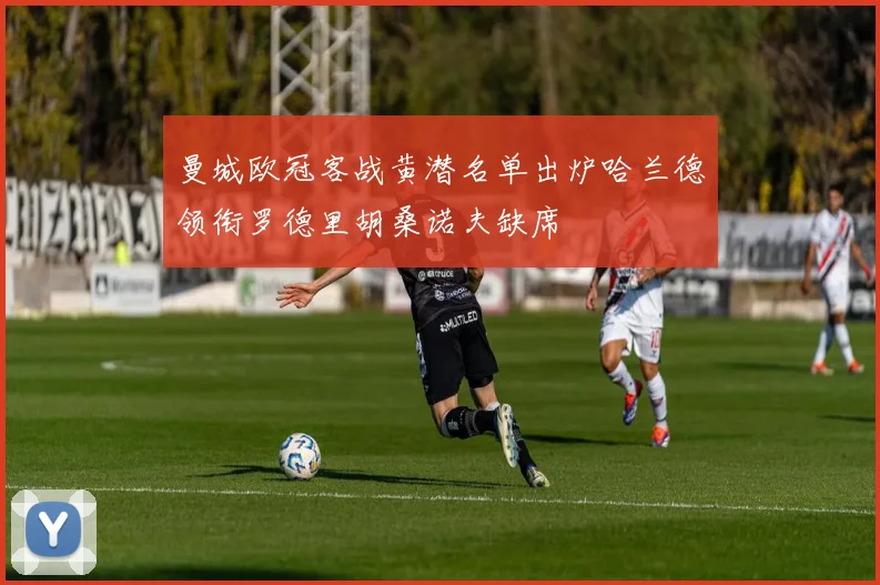 曼城欧冠客战黄潜名单出炉哈兰德领衔罗德里胡桑诺夫缺席