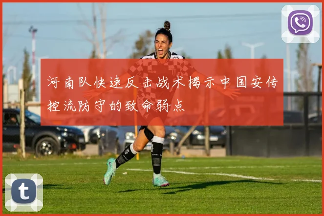 河南队快速反击战术揭示中国安传控流防守的致命弱点