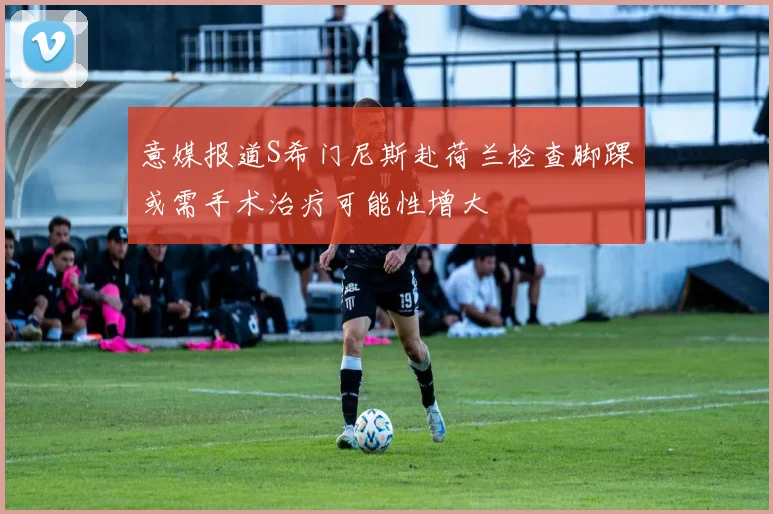 意媒报道S希门尼斯赴荷兰检查脚踝或需手术治疗可能性增大