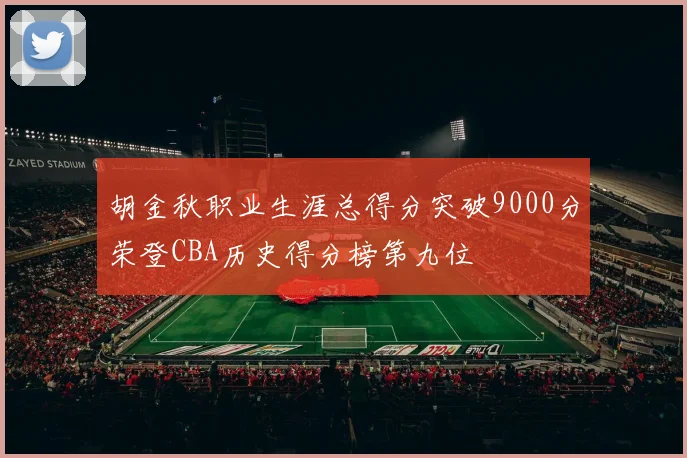 胡金秋职业生涯总得分突破9000分荣登CBA历史得分榜第九位