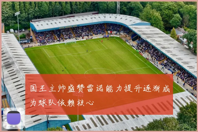 国王主帅盛赞雷诺能力提升逐渐成为球队依赖核心