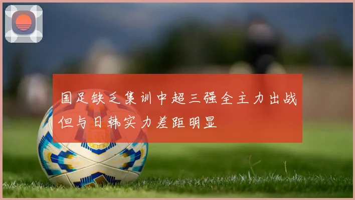 国足缺乏集训中超三强全主力出战但与日韩实力差距明显