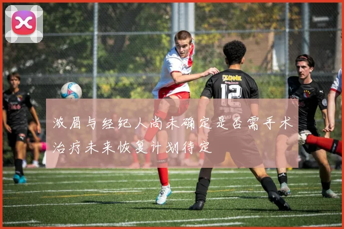 浓眉与经纪人尚未确定是否需手术治疗未来恢复计划待定