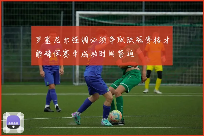 罗塞尼尔强调必须争取欧冠资格才能确保赛季成功时间紧迫