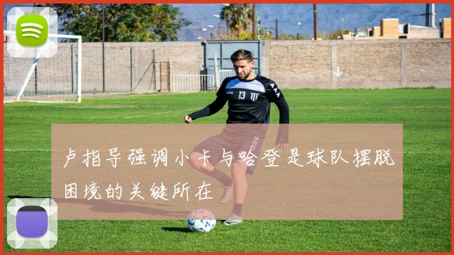 卢指导强调小卡与哈登是球队摆脱困境的关键所在