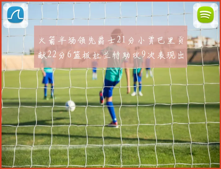 火箭半场领先爵士21分小贾巴里贡献22分6篮板杜兰特助攻9次表现出色