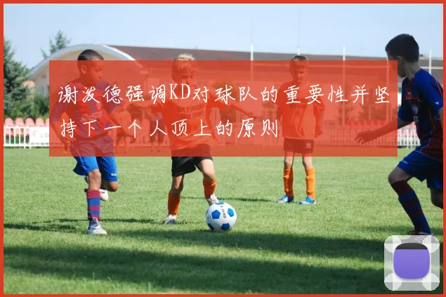 谢泼德强调KD对球队的重要性并坚持下一个人顶上的原则