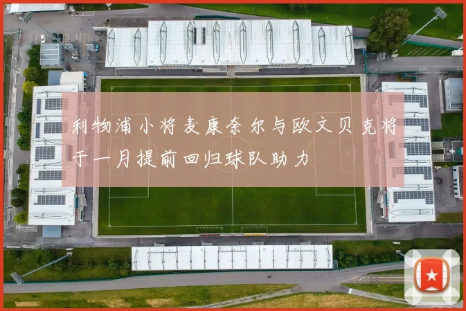 利物浦小将麦康奈尔与欧文贝克将于一月提前回归球队助力