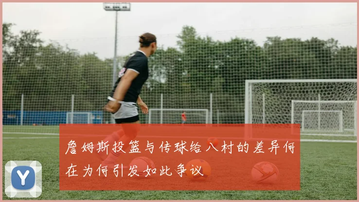 詹姆斯投篮与传球给八村的差异何在为何引发如此争议