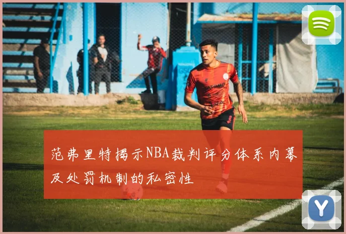 范弗里特揭示NBA裁判评分体系内幕及处罚机制的私密性