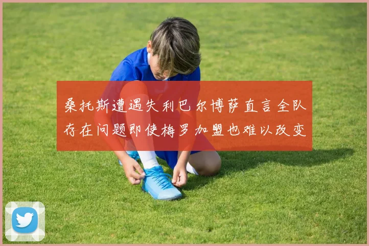 桑托斯遭遇失利巴尔博萨直言全队存在问题即使梅罗加盟也难以改变