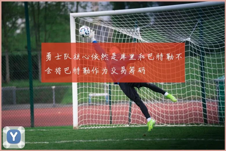 勇士队核心依然是库里和巴特勒不会将巴特勒作为交易筹码