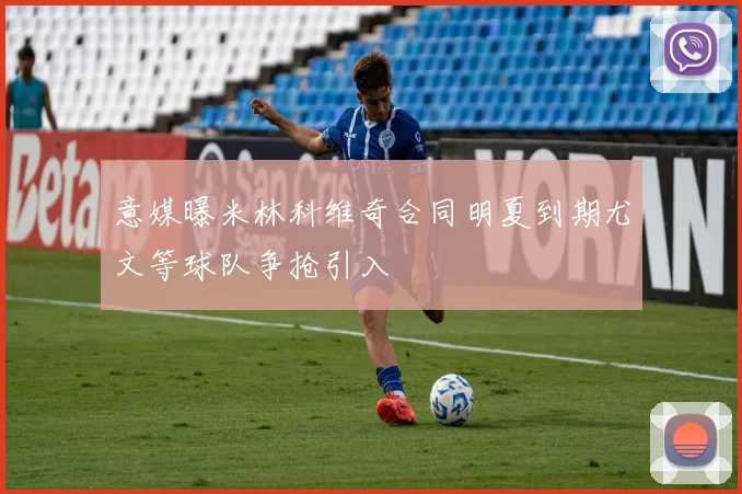 意媒曝米林科维奇合同明夏到期尤文等球队争抢引入