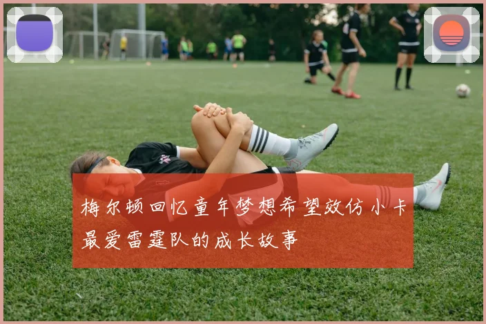 梅尔顿回忆童年梦想希望效仿小卡最爱雷霆队的成长故事