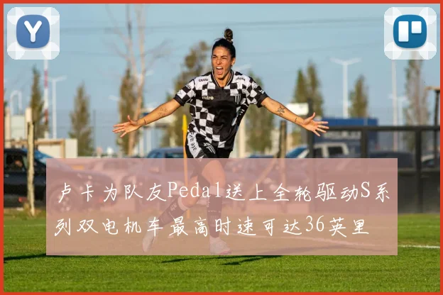 卢卡为队友Pedal送上全轮驱动S系列双电机车最高时速可达36英里