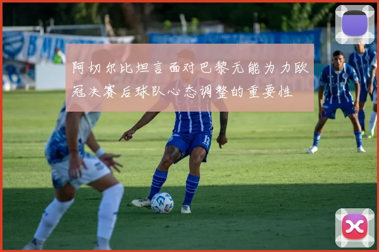 阿切尔比坦言面对巴黎无能为力欧冠决赛后球队心态调整的重要性