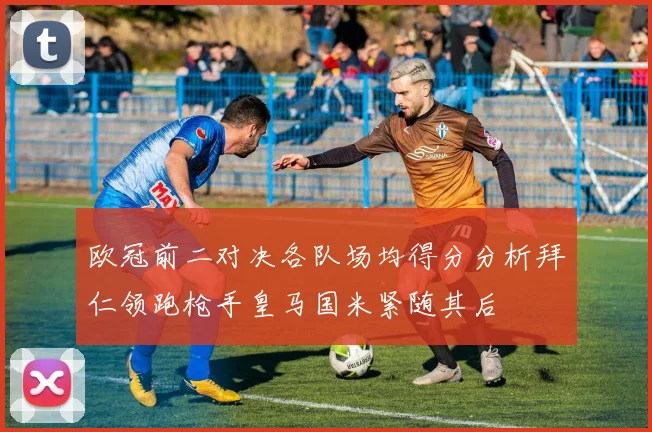 欧冠前二对决各队场均得分分析拜仁领跑枪手皇马国米紧随其后