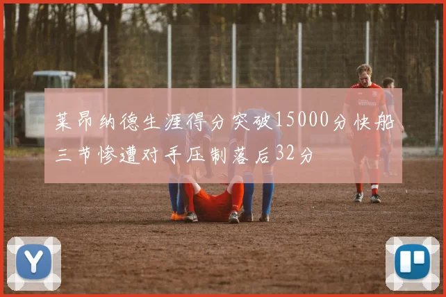 莱昂纳德生涯得分突破15000分快船三节惨遭对手压制落后32分
