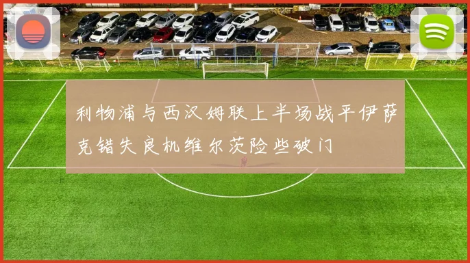 利物浦与西汉姆联上半场战平伊萨克错失良机维尔茨险些破门