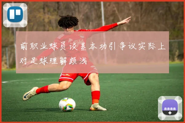 前职业球员谈基本功引争议实际上对足球理解颇浅